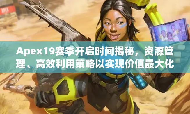 Apex19赛季开启时间揭秘，资源管理、高效利用策略以实现价值最大化