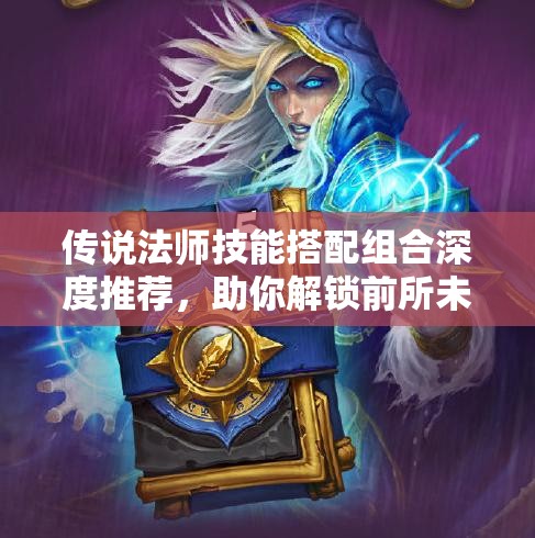 传说法师技能搭配组合深度推荐，助你解锁前所未有的战斗新境界