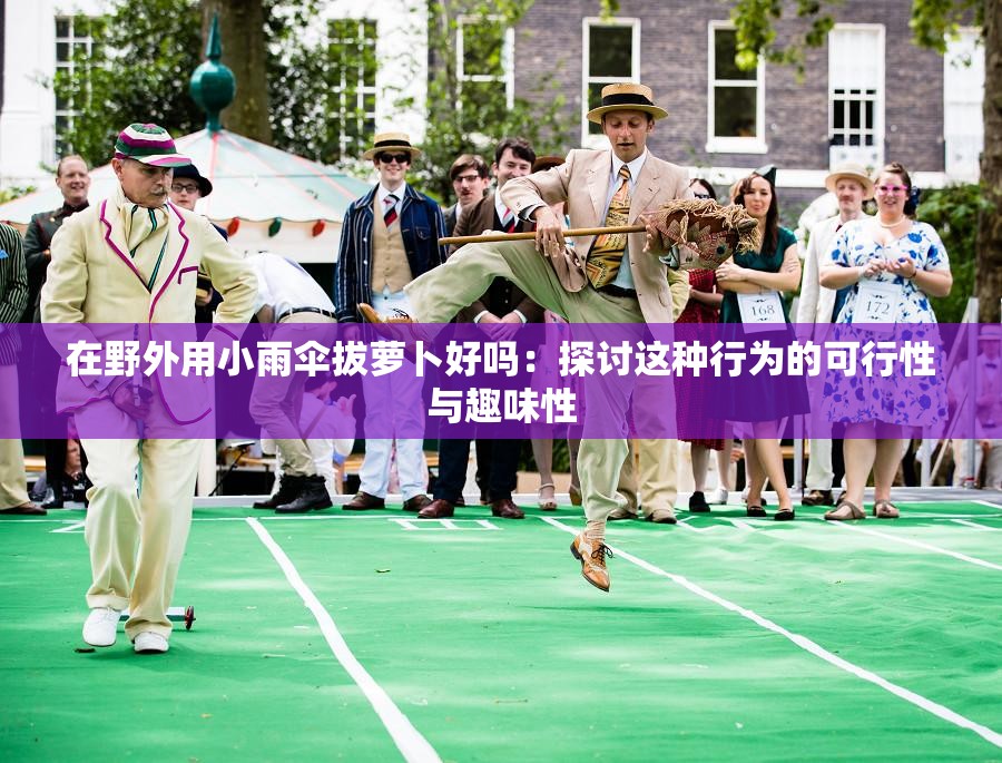 在野外用小雨伞拔萝卜好吗：探讨这种行为的可行性与趣味性