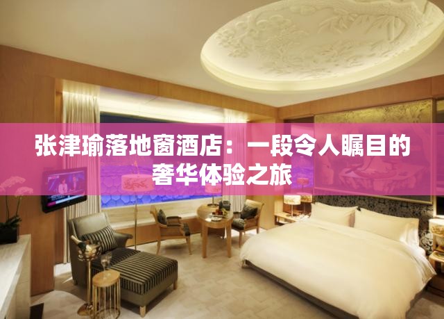 张津瑜落地窗酒店：一段令人瞩目的奢华体验之旅