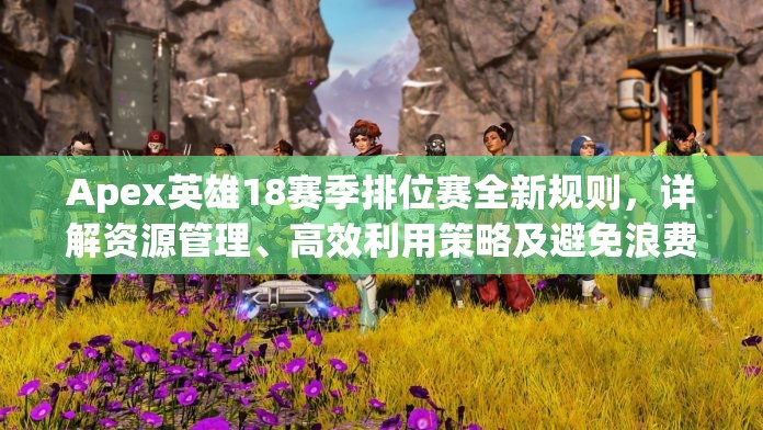 Apex英雄18赛季排位赛全新规则，详解资源管理、高效利用策略及避免浪费技巧