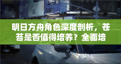 明日方舟角色深度剖析，苍苔是否值得培养？全面培养策略与实战指导