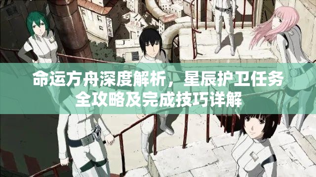 命运方舟深度解析，星辰护卫任务全攻略及完成技巧详解