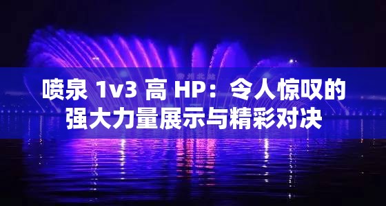 喷泉 1v3 高 HP：令人惊叹的强大力量展示与精彩对决