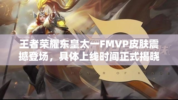 王者荣耀东皇太一FMVP皮肤震撼登场，具体上线时间正式揭晓！