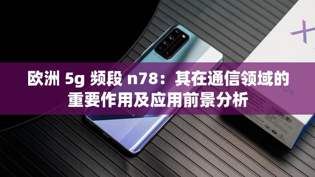 欧洲 5g 频段 n78：其在通信领域的重要作用及应用前景分析