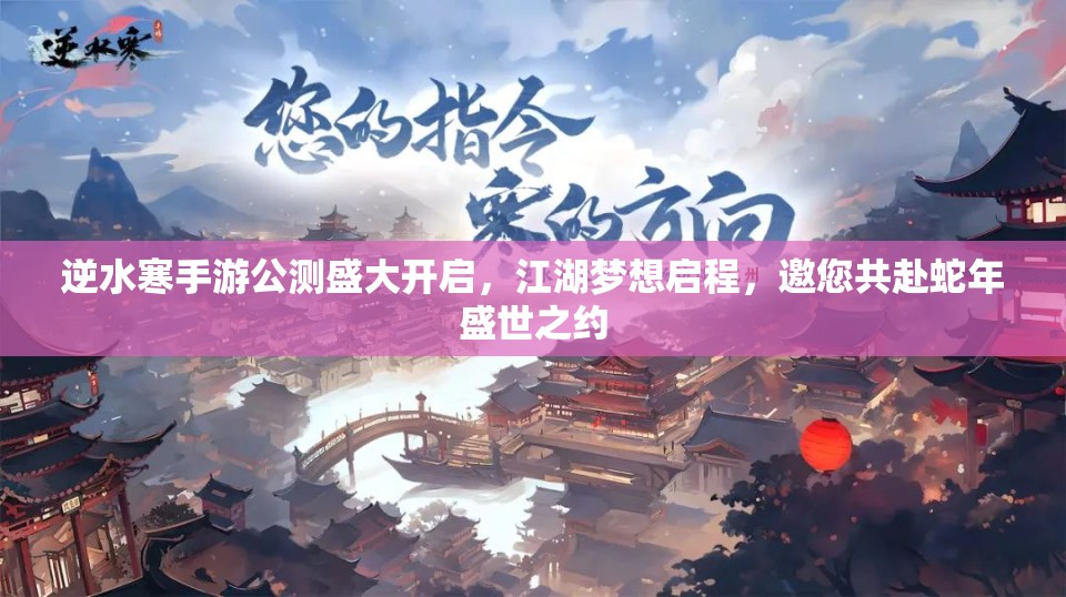 逆水寒手游公测盛大开启，江湖梦想启程，邀您共赴蛇年盛世之约
