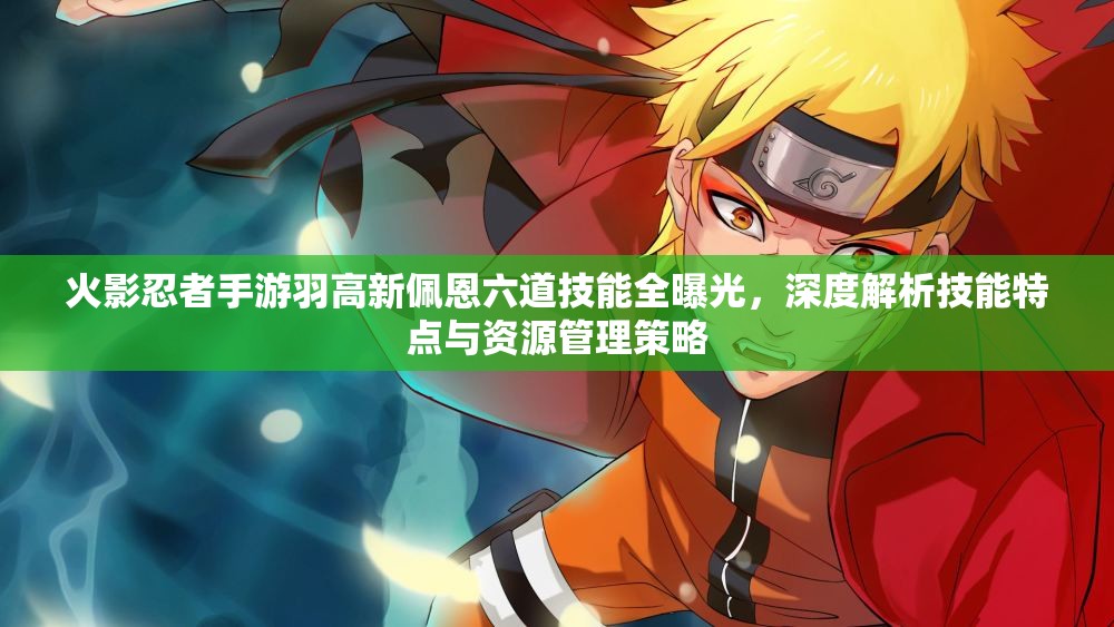 火影忍者手游羽高新佩恩六道技能全曝光，深度解析技能特点与资源管理策略