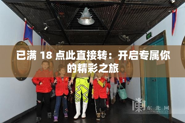 已满 18 点此直接转：开启专属你的精彩之旅