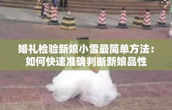婚礼检验新娘小雪最简单方法：如何快速准确判断新娘品性