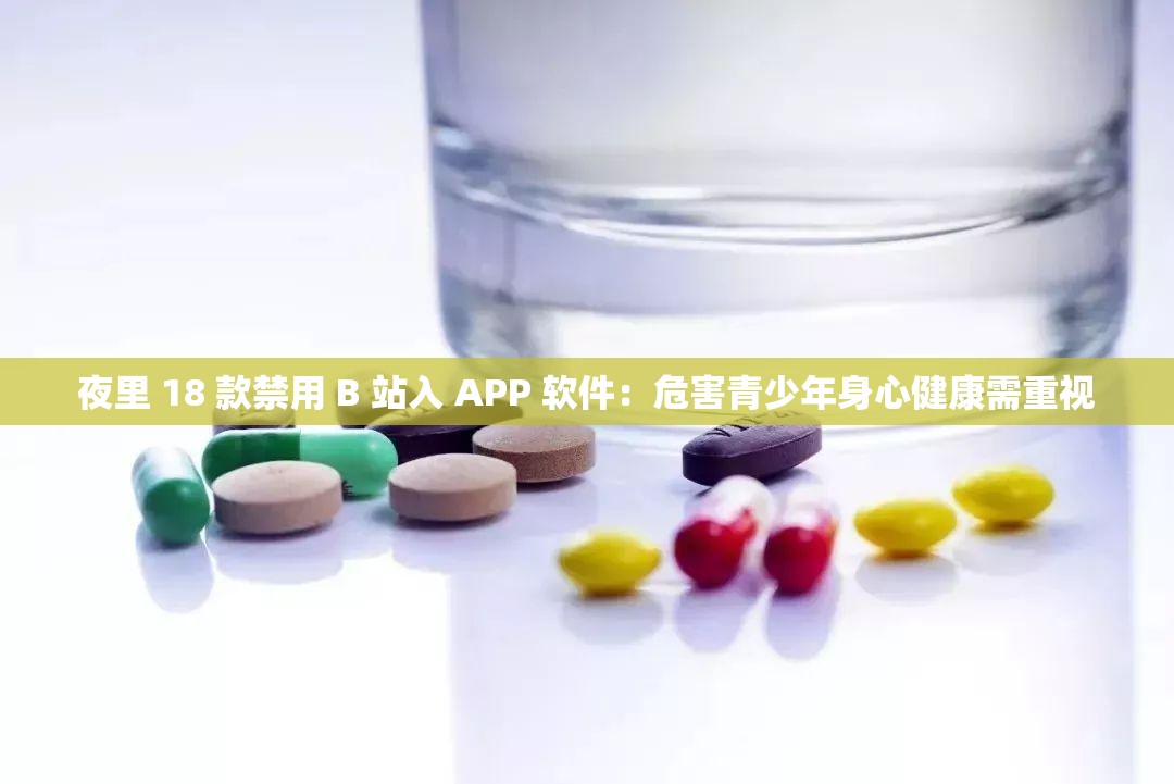 夜里 18 款禁用 B 站入 APP 软件：危害青少年身心健康需重视