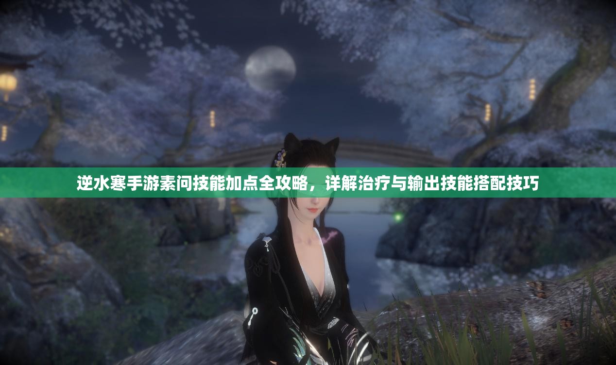 逆水寒手游素问技能加点全攻略，详解治疗与输出技能搭配技巧