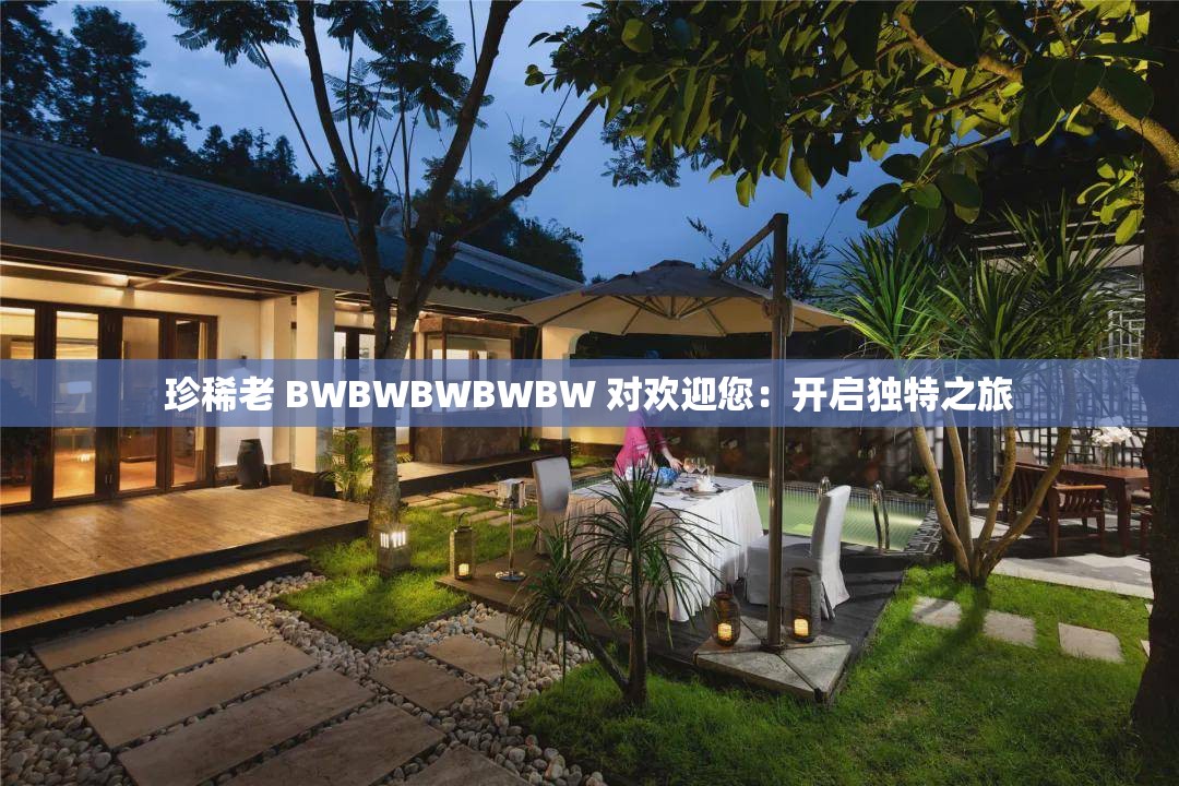 珍稀老 BWBWBWBWBW 对欢迎您：开启独特之旅