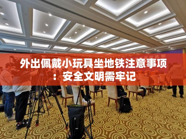 外出佩戴小玩具坐地铁注意事项：安全文明需牢记