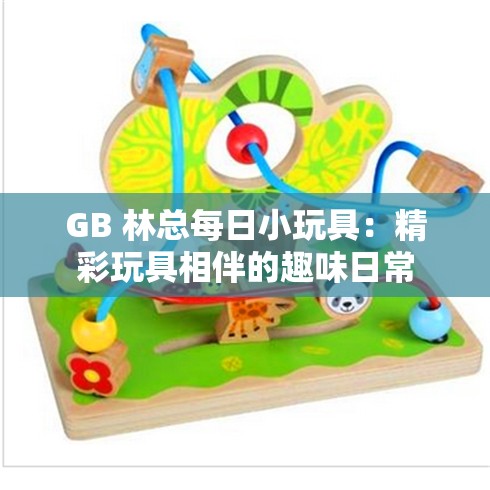 GB 林总每日小玩具：精彩玩具相伴的趣味日常