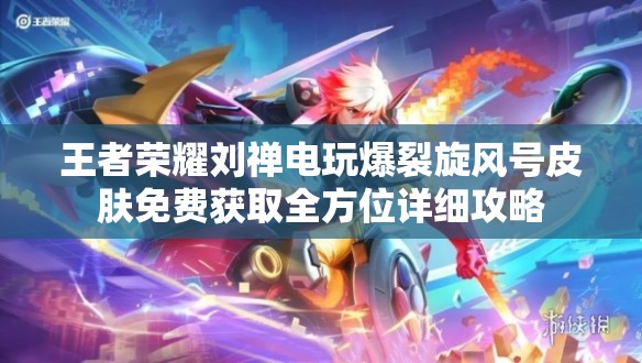 王者荣耀刘禅电玩爆裂旋风号皮肤免费获取全方位详细攻略