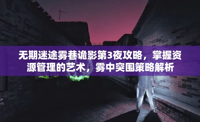 无期迷途雾巷诡影第3夜攻略，掌握资源管理的艺术，雾中突围策略解析