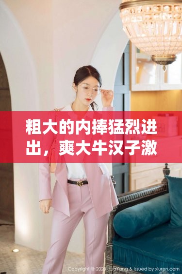 粗大的内捧猛烈进出，爽大牛汉子激情演绎