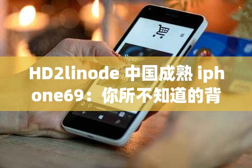 HD2linode 中国成熟 iphone69：你所不知道的背后故事