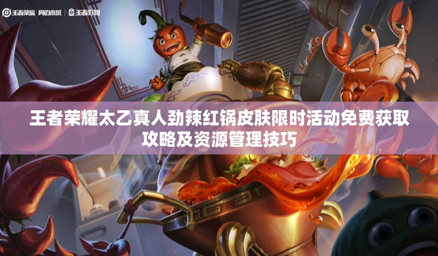 王者荣耀太乙真人劲辣红锅皮肤限时活动免费获取攻略及资源管理技巧