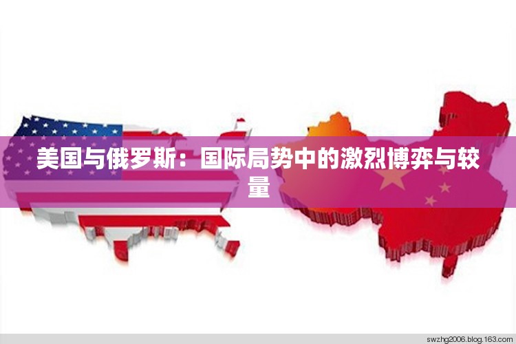 美国与俄罗斯：国际局势中的激烈博弈与较量