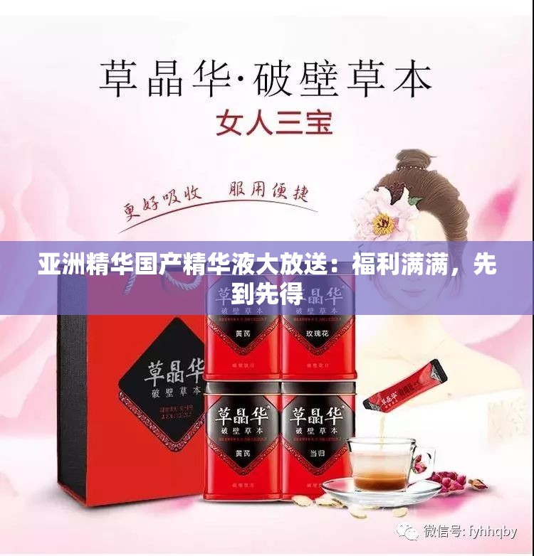 亚洲精华国产精华液大放送：福利满满，先到先得