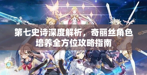 第七史诗深度解析，奇丽丝角色培养全方位攻略指南
