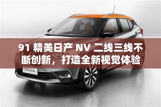 91 精美日产 NV 二线三线不断创新，打造全新视觉体验