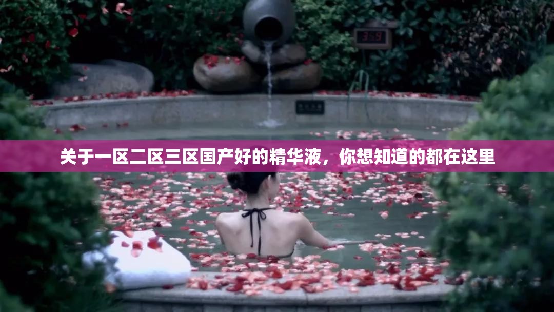 关于一区二区三区国产好的精华液，你想知道的都在这里