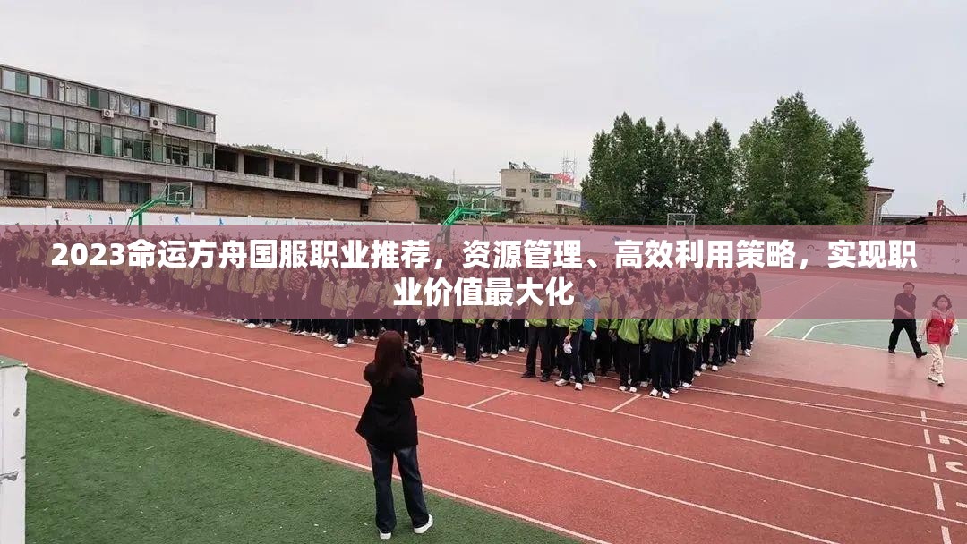 2023命运方舟国服职业推荐，资源管理、高效利用策略，实现职业价值最大化