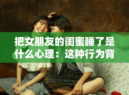 把女朋友的闺蜜睡了是什么心理：这种行为背后的复杂情感剖析