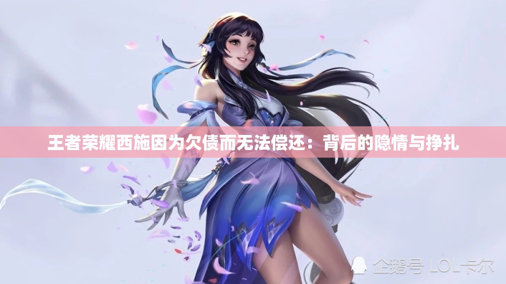王者荣耀西施因为欠债而无法偿还：背后的隐情与挣扎