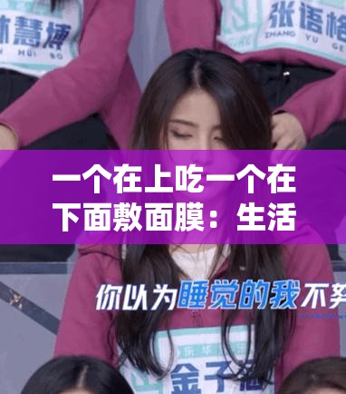 一个在上吃一个在下面敷面膜：生活中有趣场景的展现