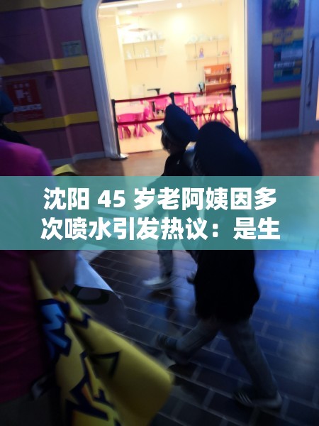 沈阳 45 岁老阿姨因多次喷水引发热议：是生理问题还是另有隐情？