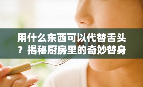 用什么东西可以代替舌头？揭秘厨房里的奇妙替身