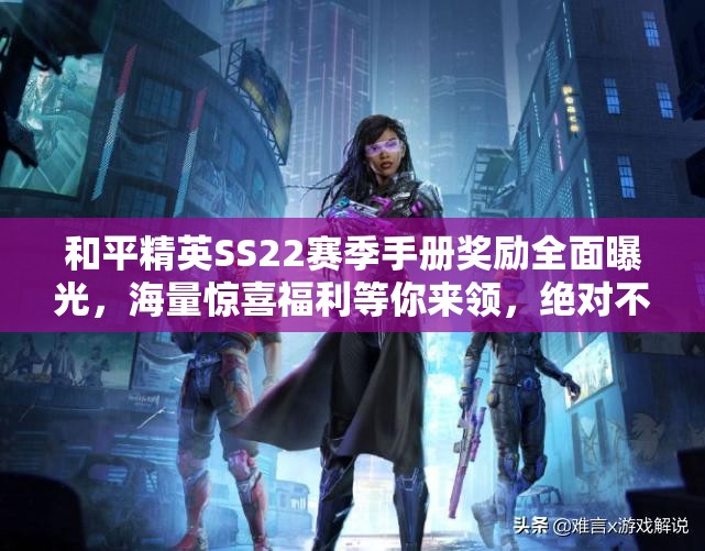 和平精英SS22赛季手册奖励全面曝光，海量惊喜福利等你来领，绝对不容错过！