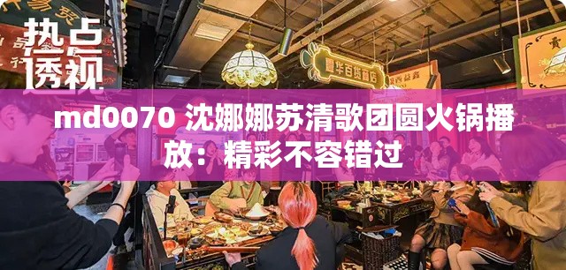 md0070 沈娜娜苏清歌团圆火锅播放：精彩不容错过