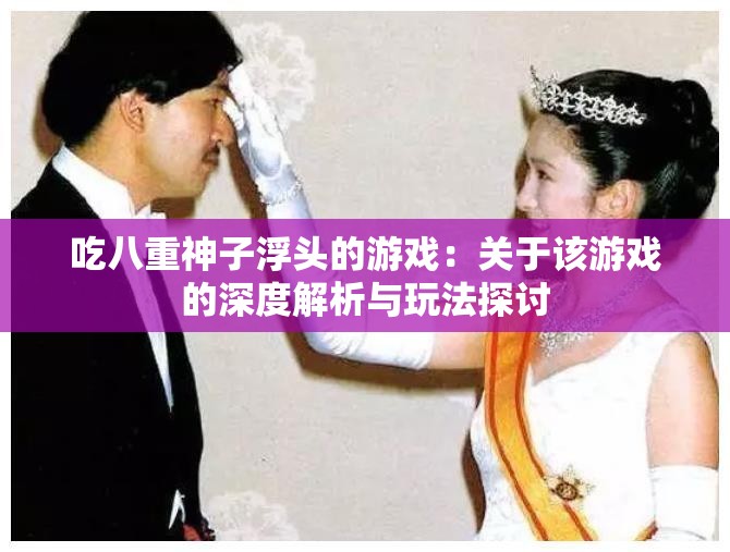 吃八重神子浮头的游戏：关于该游戏的深度解析与玩法探讨