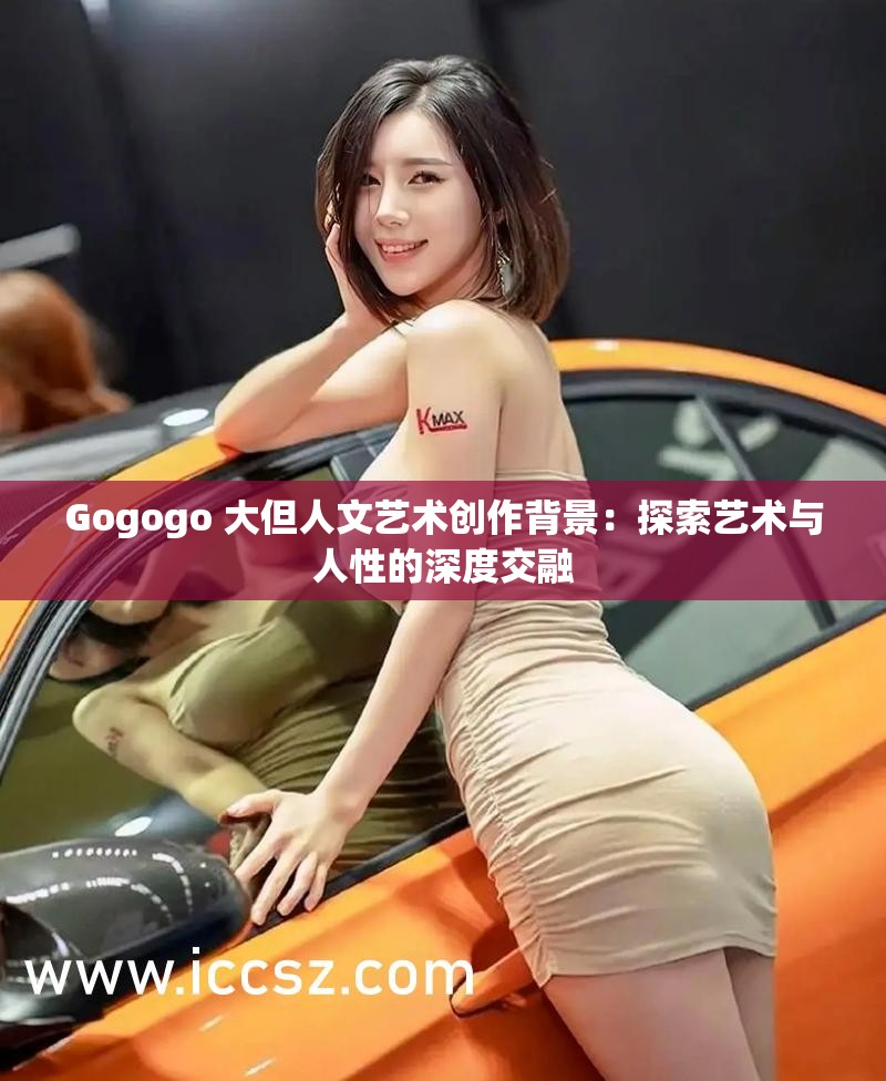 Gogogo 大但人文艺术创作背景：探索艺术与人性的深度交融
