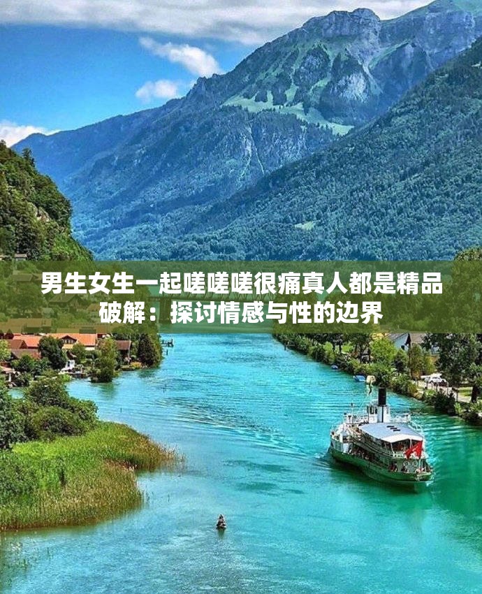 男生女生一起嗟嗟嗟很痛真人都是精品破解：探讨情感与性的边界