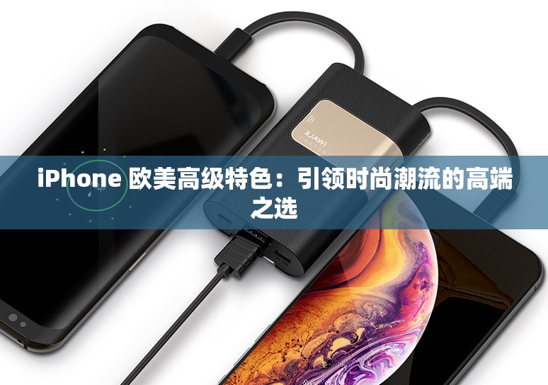 iPhone 欧美高级特色：引领时尚潮流的高端之选