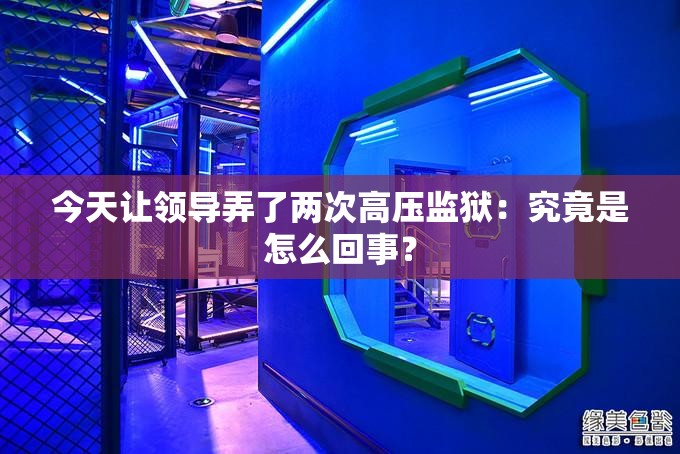 今天让领导弄了两次高压监狱：究竟是怎么回事？