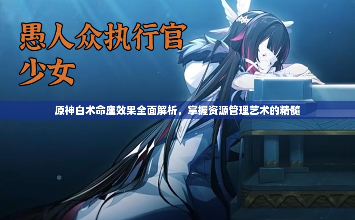 原神白术命座效果全面解析，掌握资源管理艺术的精髓