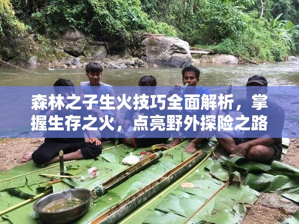 森林之子生火技巧全面解析，掌握生存之火，点亮野外探险之路