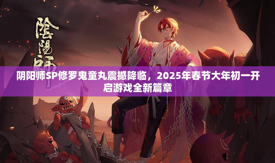 阴阳师SP修罗鬼童丸震撼降临，2025年春节大年初一开启游戏全新篇章