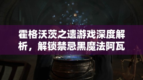 霍格沃茨之遗游戏深度解析，解锁禁忌黑魔法阿瓦达索命咒的终极攻略
