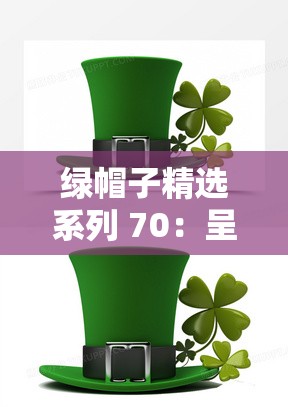 绿帽子精选系列 70：呈现独特精彩内容系列