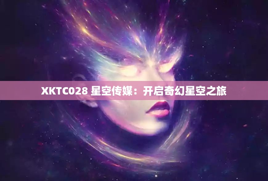 XKTC028 星空传媒：开启奇幻星空之旅