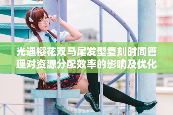 光遇樱花双马尾发型复刻时间管理对资源分配效率的影响及优化策略探讨