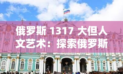 俄罗斯 1317 大但人文艺术：探索俄罗斯文化的多元魅力